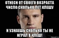 отнеси от своего возраста число:сколько лет клешу и узнаешь сколько ты не играл в клеш!