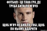 футбол - це така гра, де треба бити по м'ячу щоб м'яч не бив по тобі, щоб по ньому вдарити