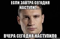 если завтра сегодня наступит. . . вчера сегодня наступило