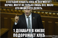 а сегодня кушать хлеб не все могут... вернее, могут не только лишь все. мало кто может это делать. 1 декабря в киеве подорожает хлеб