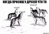 когда просиш у друзей что то