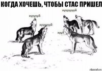 Когда хочешь, чтобы Стас пришел