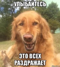 улыбайтесь это всех раздражает