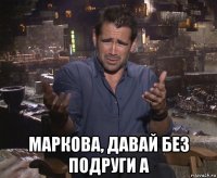  маркова, давай без подруги а