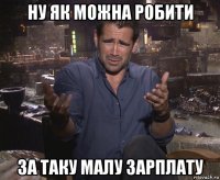 ну як можна робити за таку малу зарплату