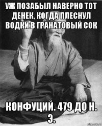 уж позабыл наверно тот денек, когда плеснул водки в гранатовый сок конфуций. 479 до н. э.