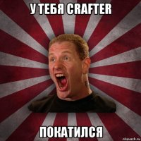 у тебя crafter покатился