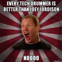 every tech drummer is better than joey jordison noooo