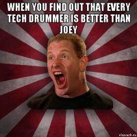 when you find out that every tech drummer is better than joey 