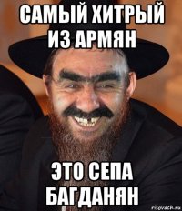 самый хитрый из армян это сепа багданян