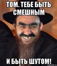 том. тебе быть смешным и быть шутом!