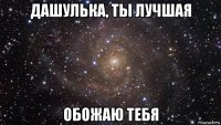 дашулька, ты лучшая обожаю тебя