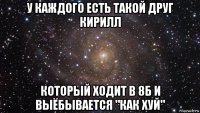 у каждого есть такой друг кирилл который ходит в 8б и выёбывается "как хуй"