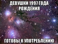 девушки 1997 года рождения готовы к употреблению