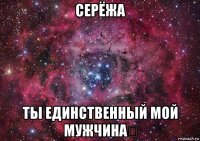 серёжа ты единственный мой мужчина❗