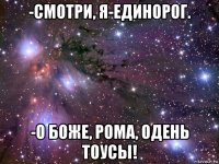 -смотри, я-единорог. -о боже, рома, одень тоусы!