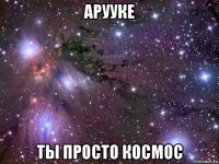 арууке ты просто космос