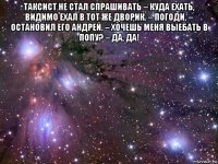 таксист не стал спрашивать – куда ехать, видимо ехал в тот же дворик. – погоди, – остановил его андрей. – хочешь меня выебать в попу? – да, да! 