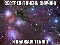 сёстрён я очень скучаю и обажаю тебя!!!