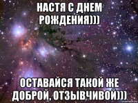 настя с днем рождения))) оставайся такой же доброй, отзывчивой)))