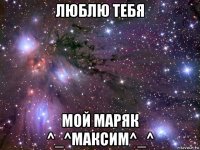 люблю тебя мой маряк ^_^максим^_^