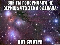 зай ты говорил что не веришь что это я сделала вот смотри