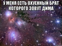 у меня есть охуенный брат которого зовут дима 