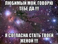 любимый мой, говорю тебе да !!! я согласна стать твоей женой !!!