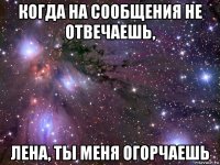 когда на сообщения не отвечаешь, лена, ты меня огорчаешь