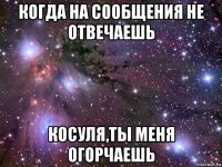 когда на сообщения не отвечаешь косуля,ты меня огорчаешь