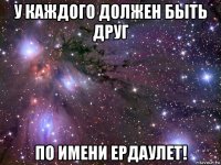 у каждого должен быть друг по имени ердаулет!