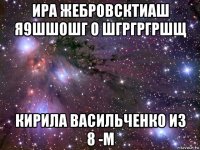 ира жебровсктиаш я9шшошг о шгргргршщ кирила васильченко из 8 -м