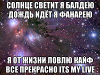 солнце светит я балдею дождь идёт я фанарею я от жизни ловлю кайф все прекрасно its my live