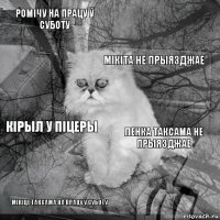 Ромічу на працу ў суботу Ленка таксама не прыязджае Мікіта не прыязджае Мікіце таксама на працу ў суботу Кірыл у Піцеры     