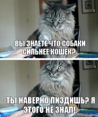 -Вы знаете что собаки сильнее кошек? -Ты наверно пиздишь? Я этого не знал!