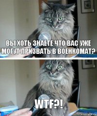 Вы хоть знаете что вас уже могут призвать в военкомат? WTF?!