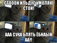 стооой ильдус умоляю стой! ааа сука блять ёбнаый аа!!