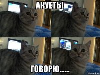 акуеть! говорю......