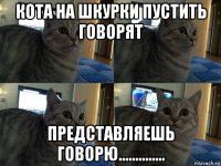 кота на шкурки пустить говорят представляешь говорю..............