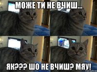 може ти не вчиш... як??? шо не вчиш? мяу!