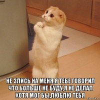  не злись на меня,я тебе говорил что больше не буду,я не делал хотя мог бы,люблю тебя