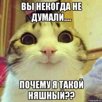 вы некогда не думали.... почему я такой няшный??