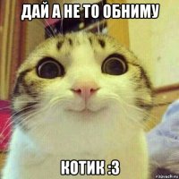 дай а не то обниму котик :з