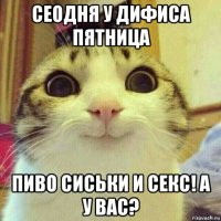 сеодня у дифиса пятница пиво сиськи и секс! а у вас?