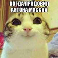 когда придовил антона массой 