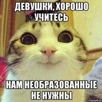 девушки, хорошо учитесь нам необразованные не нужны