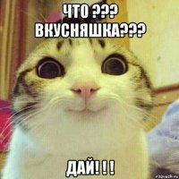 что ??? вкусняшка??? дай! ! !