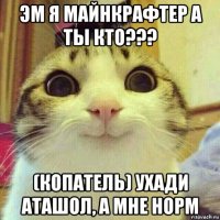 эм я майнкрафтер а ты кто??? (копатель) ухади аташол, а мне норм