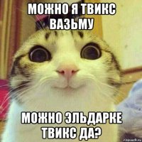 можно я твикс вазьму можно эльдарке твикс да?