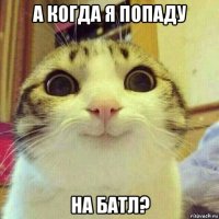 а когда я попаду на батл?